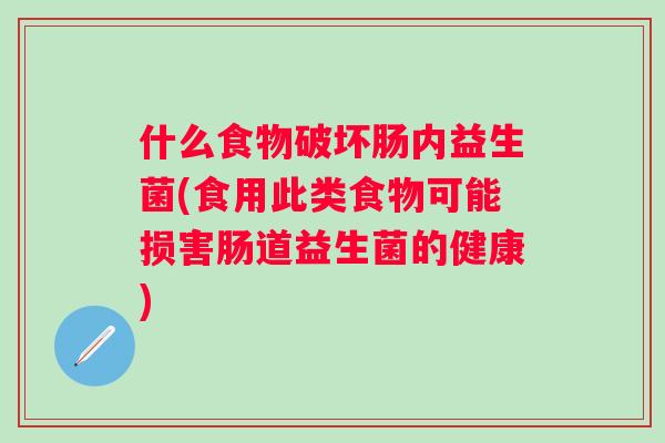 什么食物破坏肠内益生菌(食用此类食物可能损害肠道益生菌的健康) 什么食物破坏肠内益生菌(食用此类食物可能损害肠道益生菌的健康)