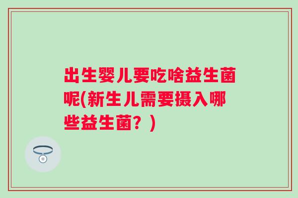 出生婴儿要吃啥益生菌呢(新生儿需要摄入哪些益生菌？)