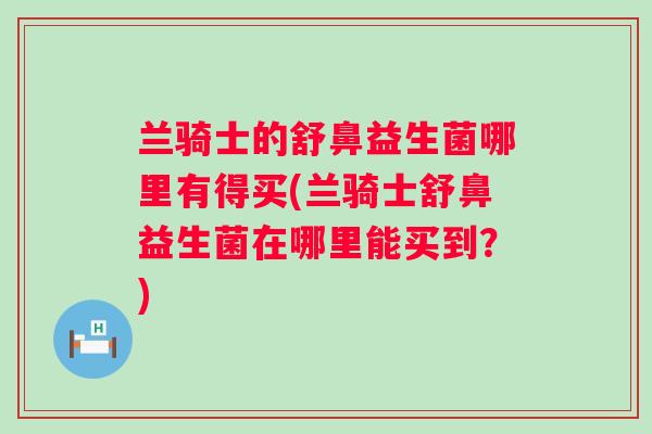 兰骑士的舒鼻益生菌哪里有得买(兰骑士舒鼻益生菌在哪里能买到？)
