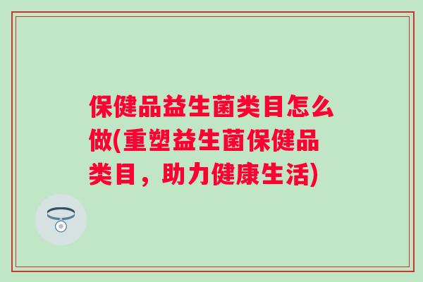保健品益生菌类目怎么做(重塑益生菌保健品类目，助力健康生活)