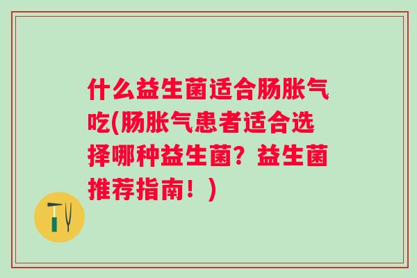 什么益生菌适合肠吃(肠患者适合选择哪种益生菌?益生菌推荐指南!) 什么益生菌适合肠吃(肠患者适合选择哪种益生菌?益生菌推荐指南!)