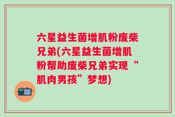 六星益生菌增肌粉废柴兄弟(六星益生菌增肌粉帮助废柴兄弟实现“肌肉男孩”梦想)