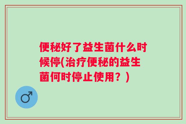 好了益生菌什么时候停(的益生菌何时停止使用？)