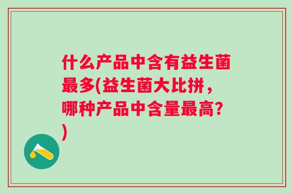 什么产品中含有益生菌多(益生菌大比拼，哪种产品中含量高？)