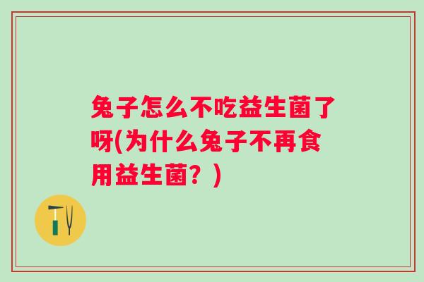 兔子怎么不吃益生菌了呀(为什么兔子不再食用益生菌?) 兔子怎么不吃益生菌了呀(为什么兔子不再食用益生菌?)