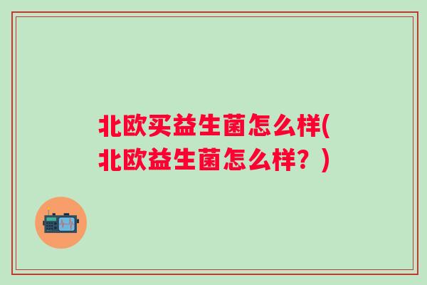 北欧买益生菌怎么样(北欧益生菌怎么样？)