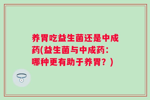 养胃吃益生菌还是中成药(益生菌与中成药：哪种更有助于养胃？)
