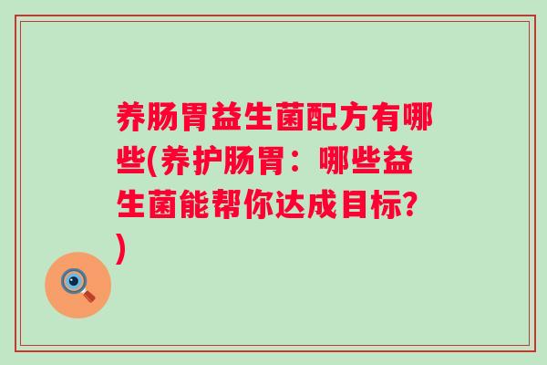 养肠胃益生菌配方有哪些(养护肠胃：哪些益生菌能帮你达成目标？)