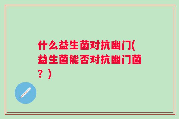 什么益生菌对抗幽门(益生菌能否对抗幽门菌？)