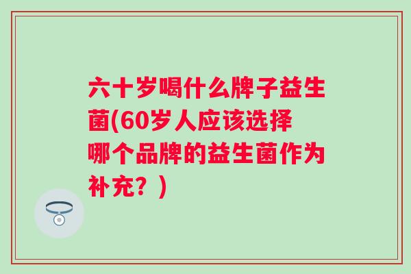 六十岁喝什么牌子益生菌(60岁人应该选择哪个品牌的益生菌作为补充?) 六十岁喝什么牌子益生菌(60岁人应该选择哪个品牌的益生菌作为补充?)