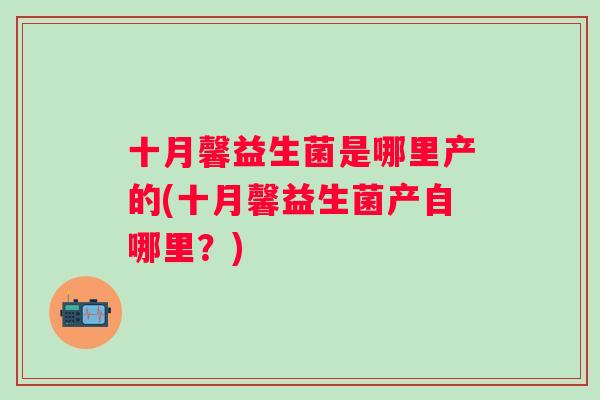 十月馨益生菌是哪里产的(十月馨益生菌产自哪里？)