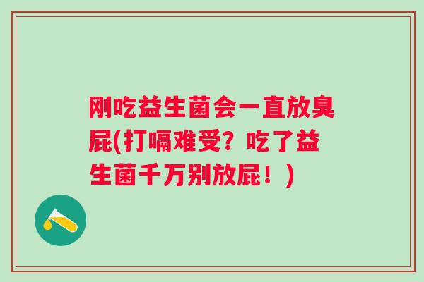 刚吃益生菌会一直放臭屁(打嗝难受？吃了益生菌千万别放屁！)