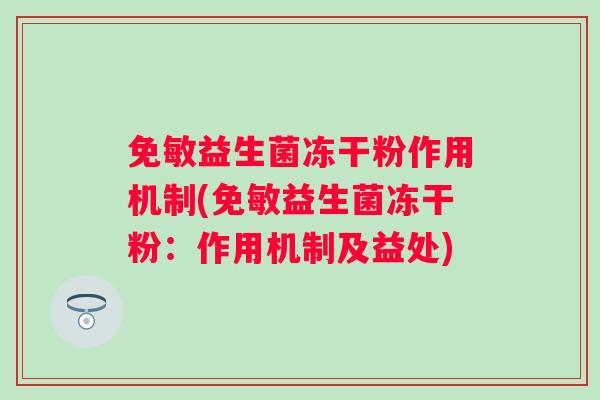 免敏益生菌冻干粉作用机制(免敏益生菌冻干粉:作用机制及益处) 免敏益生菌冻干粉作用机制(免敏益生菌冻干粉:作用机制及益处)