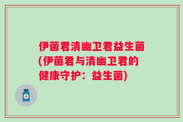 伊菌君清幽卫君益生菌(伊菌君与清幽卫君的健康守护：益生菌)