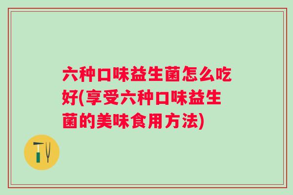 六种口味益生菌怎么吃好(享受六种口味益生菌的美味食用方法)