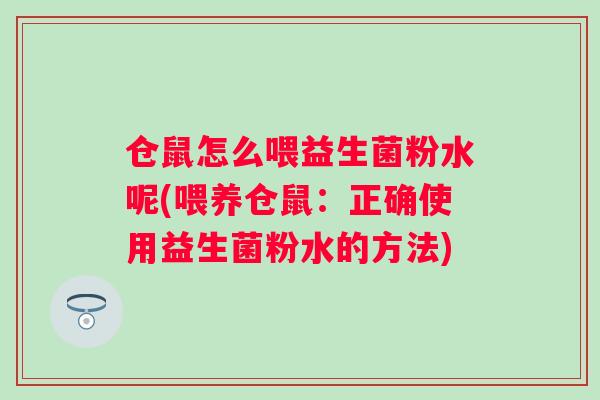 仓鼠怎么喂益生菌粉水呢(喂养仓鼠：正确使用益生菌粉水的方法)