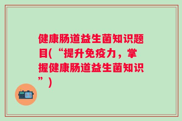 健康肠道益生菌知识题目(“提升力，掌握健康肠道益生菌知识”)