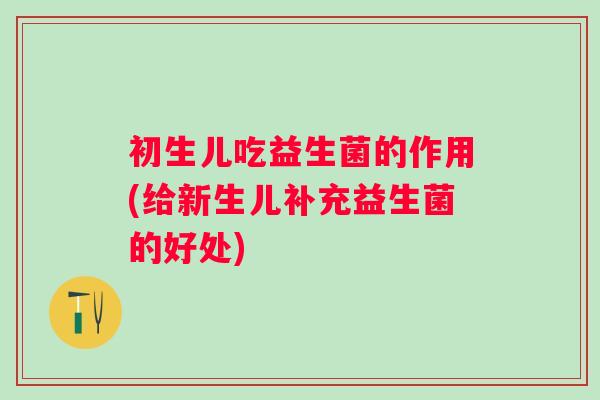 初生儿吃益生菌的作用(给新生儿补充益生菌的好处)