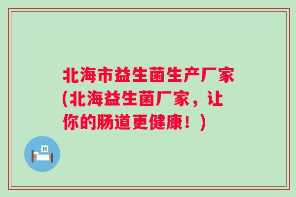 北海市益生菌生产厂家(北海益生菌厂家，让你的肠道更健康！)