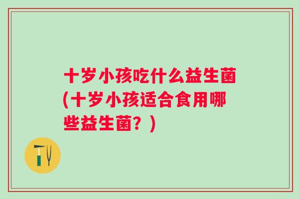 十岁小孩吃什么益生菌(十岁小孩适合食用哪些益生菌？)