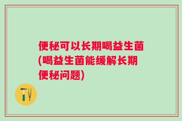 可以长期喝益生菌(喝益生菌能缓解长期问题)