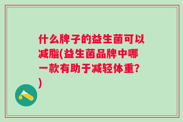 什么牌子的益生菌可以减脂(益生菌品牌中哪一款有助于减轻体重？)