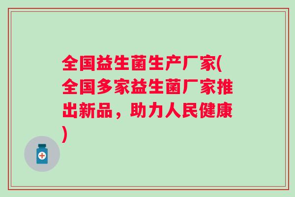 全国益生菌生产厂家(全国多家益生菌厂家推出新品,助力人民健康) 全国益生菌生产厂家(全国多家益生菌厂家推出新品,助力人民健康)