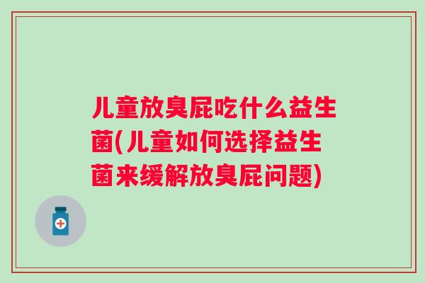 儿童放臭屁吃什么益生菌(儿童如何选择益生菌来缓解放臭屁问题) 儿童放臭屁吃什么益生菌(儿童如何选择益生菌来缓解放臭屁问题)