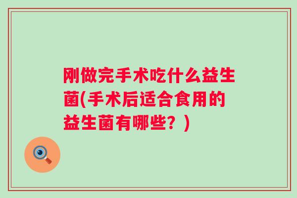 刚做完手术吃什么益生菌(手术后适合食用的益生菌有哪些?) 刚做完手术吃什么益生菌(手术后适合食用的益生菌有哪些?)