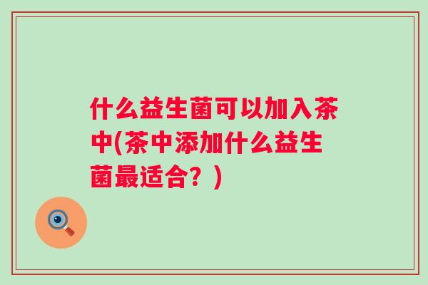 什么益生菌可以加入茶中(茶中添加什么益生菌适合?) 什么益生菌可以加入茶中(茶中添加什么益生菌适合?)