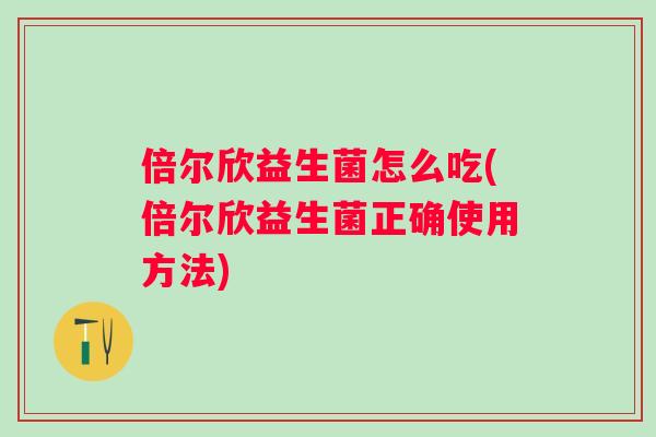 倍尔欣益生菌怎么吃(倍尔欣益生菌正确使用方法)