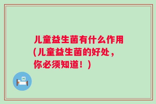 儿童益生菌有什么作用(儿童益生菌的好处，你必须知道！)