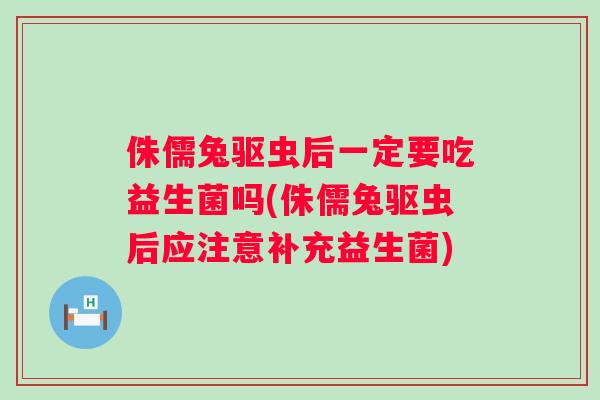 侏儒兔驱虫后一定要吃益生菌吗(侏儒兔驱虫后应注意补充益生菌)