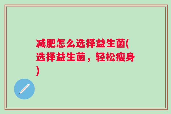 怎么选择益生菌(选择益生菌,轻松瘦身) 怎么选择益生菌(选择益生菌,轻松瘦身)
