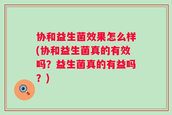协和益生菌效果怎么样(协和益生菌真的有效吗？益生菌真的有益吗？)