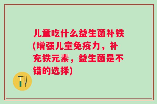 儿童吃什么益生菌补铁(增强儿童力，补充铁元素，益生菌是不错的选择)