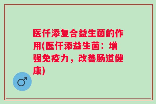 医仟添复合益生菌的作用(医仟添益生菌：增强力，改善肠道健康)