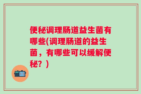 调理肠道益生菌有哪些(调理肠道的益生菌，有哪些可以缓解？)