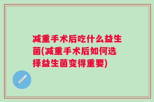 减重手术后吃什么益生菌(减重手术后如何选择益生菌变得重要)