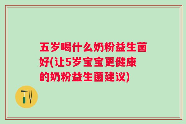 五岁喝什么奶粉益生菌好(让5岁宝宝更健康的奶粉益生菌建议)