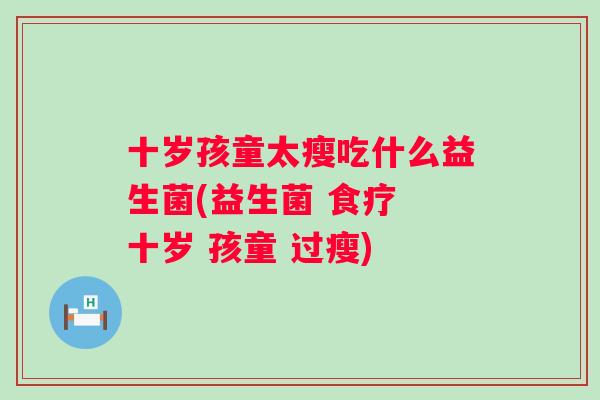 十岁孩童太瘦吃什么益生菌(益生菌 食疗 十岁 孩童 过瘦)