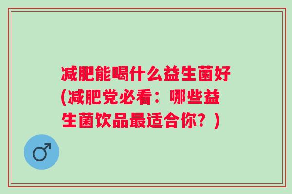 能喝什么益生菌好(党必看：哪些益生菌饮品适合你？)