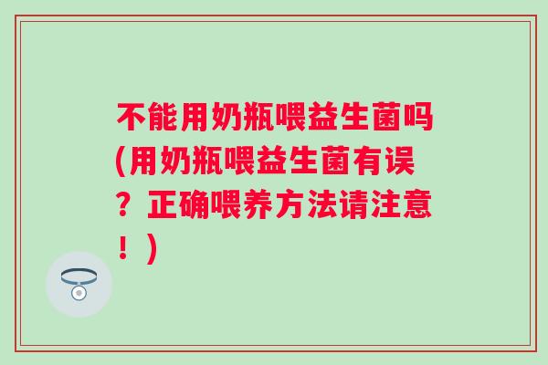 不能用奶瓶喂益生菌吗(用奶瓶喂益生菌有误？正确喂养方法请注意！)