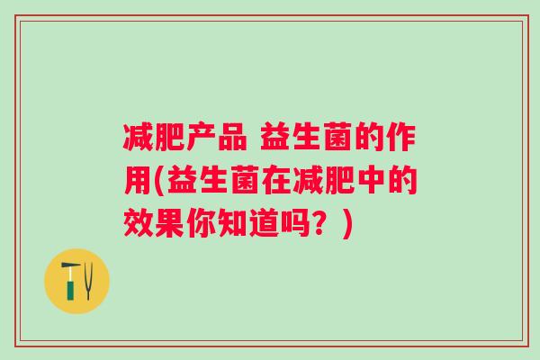 产品 益生菌的作用(益生菌在中的效果你知道吗?) 产品 益生菌的作用(益生菌在中的效果你知道吗?)