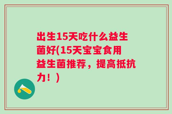 出生15天吃什么益生菌好(15天宝宝食用益生菌推荐,提高!) 出生15天吃什么益生菌好(15天宝宝食用益生菌推荐,提高!)
