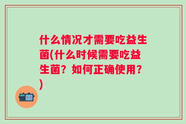 什么情况才需要吃益生菌(什么时候需要吃益生菌?如何正确使用?) 什么情况才需要吃益生菌(什么时候需要吃益生菌?如何正确使用?)