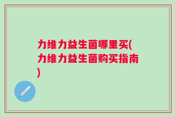 力维力益生菌哪里买(力维力益生菌购买指南)