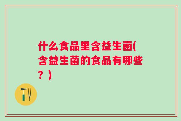 什么食品里含益生菌(含益生菌的食品有哪些？)