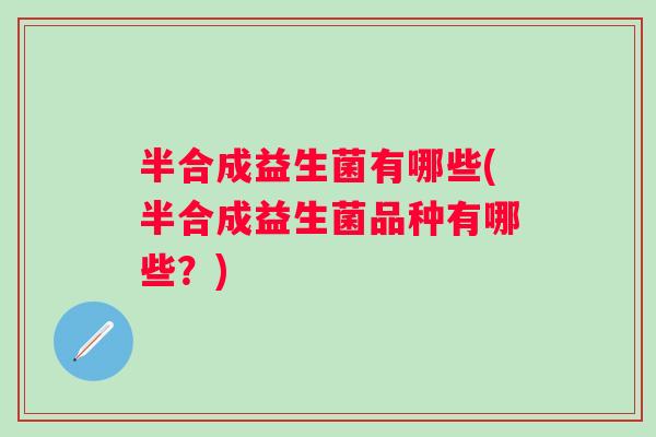 半合成益生菌有哪些(半合成益生菌品种有哪些？)