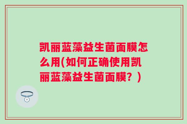 凯丽蓝藻益生菌面膜怎么用(如何正确使用凯丽蓝藻益生菌面膜？)